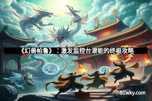 《幻兽帕鲁》：激发监控台潜能的终极攻略