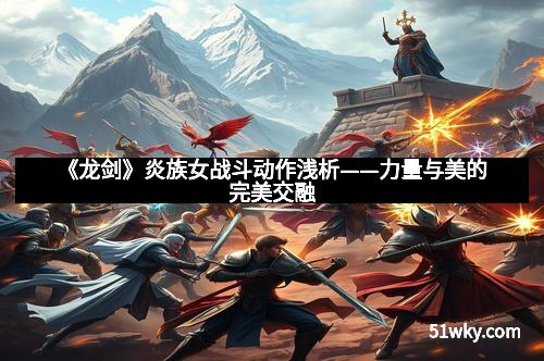 《龙剑》炎族女战斗动作浅析——力量与美的完美交融